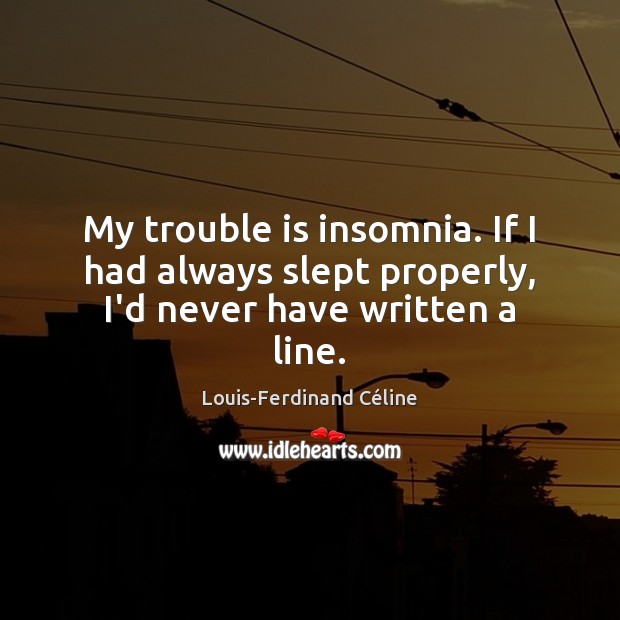 My trouble is insomnia. If I had always slept properly, I’d never have written a line. Louis-Ferdinand Céline Picture Quote