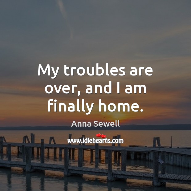 My troubles are over, and I am finally home. Anna Sewell Picture Quote
