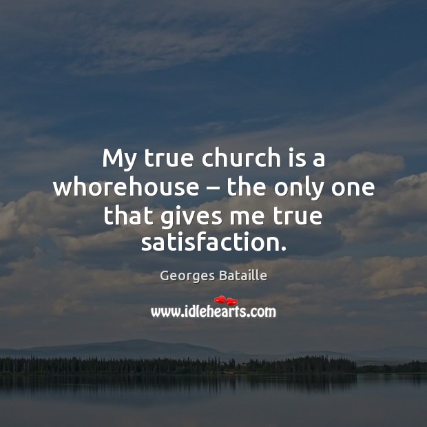 My true church is a whorehouse – the only one that gives me true satisfaction. Georges Bataille Picture Quote