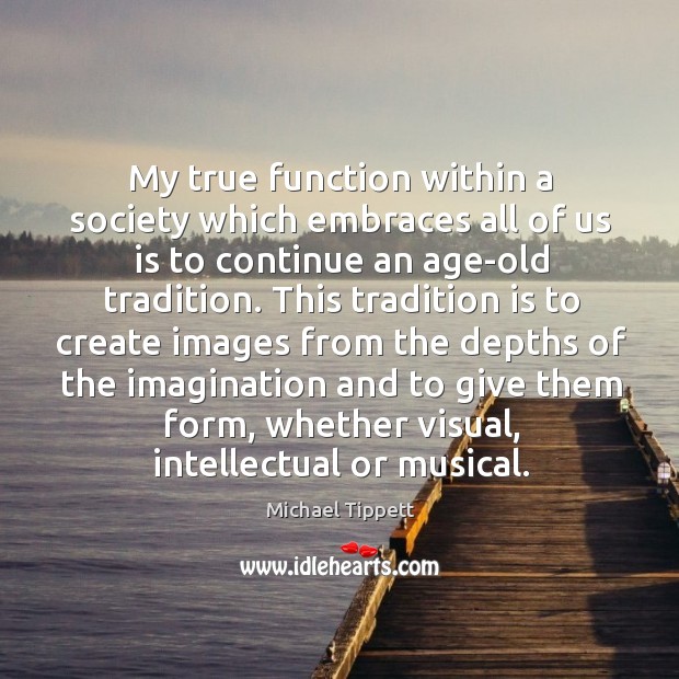 My true function within a society which embraces all of us is to continue an age-old tradition. Michael Tippett Picture Quote