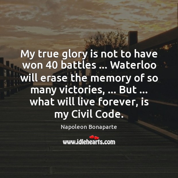 My true glory is not to have won 40 battles … Waterloo will erase 