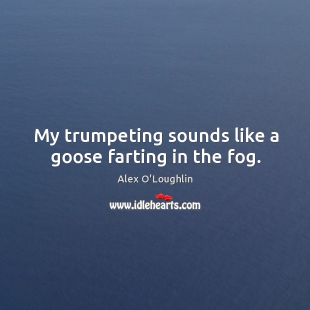 My trumpeting sounds like a goose farting in the fog. Alex O’Loughlin Picture Quote