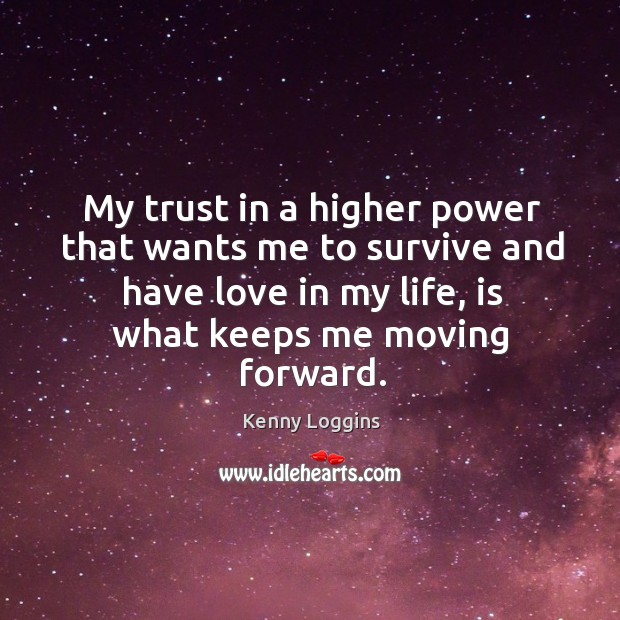 My trust in a higher power that wants me to survive and have love in my life, is what keeps me moving forward. Kenny Loggins Picture Quote