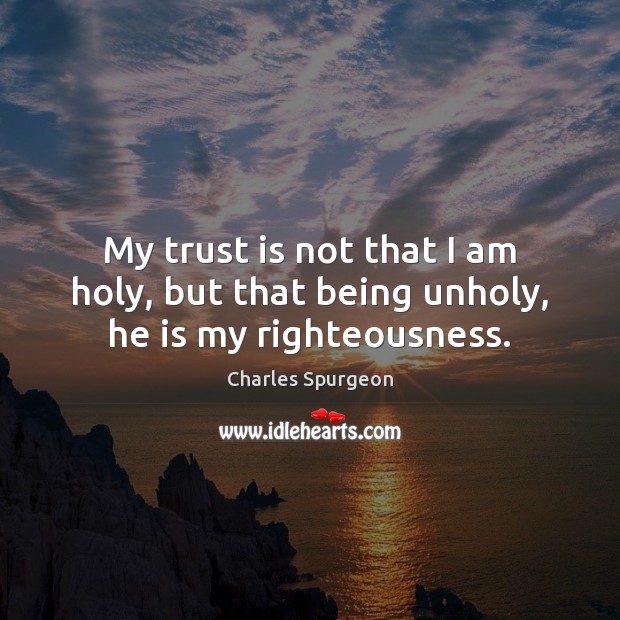 My trust is not that I am holy, but that being unholy, he is my righteousness. Charles Spurgeon Picture Quote