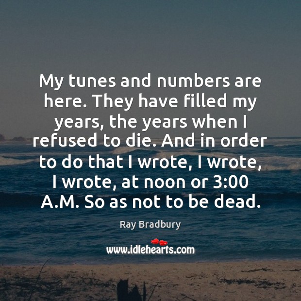 My tunes and numbers are here. They have filled my years, the Ray Bradbury Picture Quote