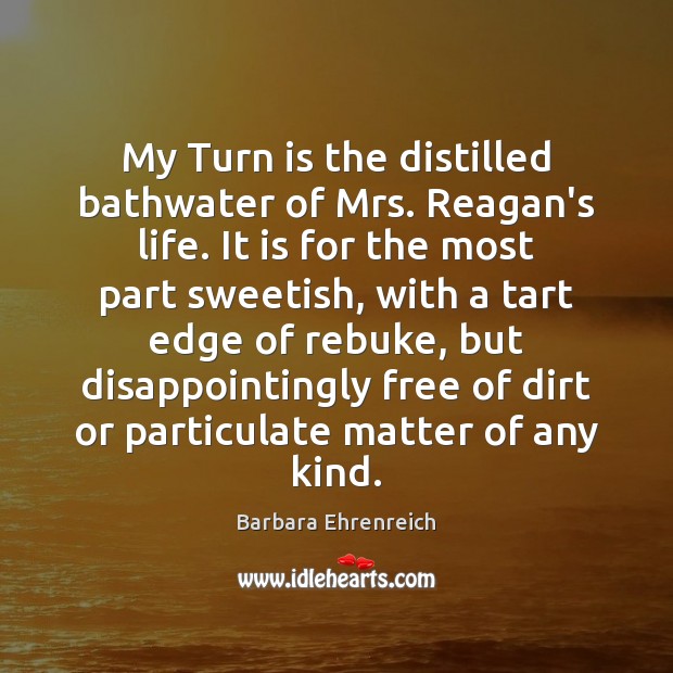My Turn is the distilled bathwater of Mrs. Reagan’s life. It is Barbara Ehrenreich Picture Quote