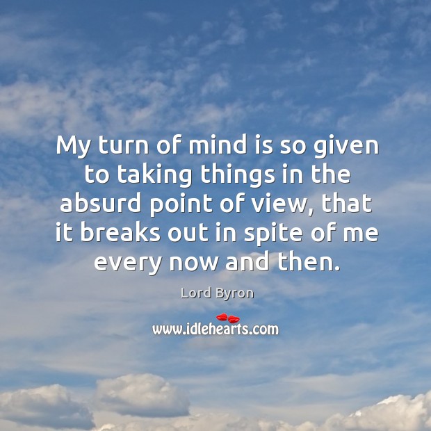 My turn of mind is so given to taking things in the absurd point of view Lord Byron Picture Quote