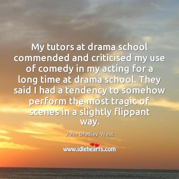 My tutors at drama school commended and criticised my use of comedy John Bradley-West Picture Quote