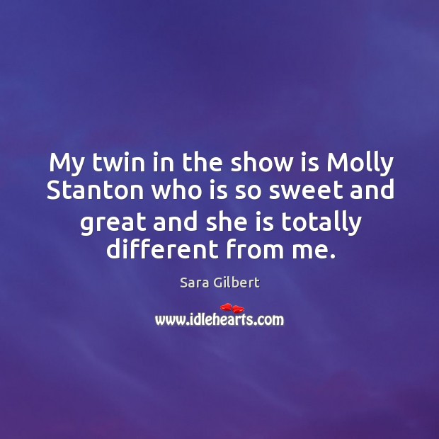 My twin in the show is molly stanton who is so sweet and great and she is totally different from me. Sara Gilbert Picture Quote