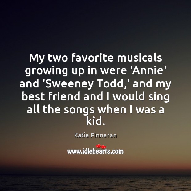 My two favorite musicals growing up in were ‘Annie’ and ‘Sweeney Todd, 