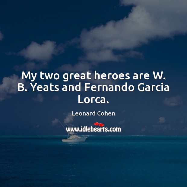 My two great heroes are W. B. Yeats and Fernando Garcia Lorca. Leonard Cohen Picture Quote
