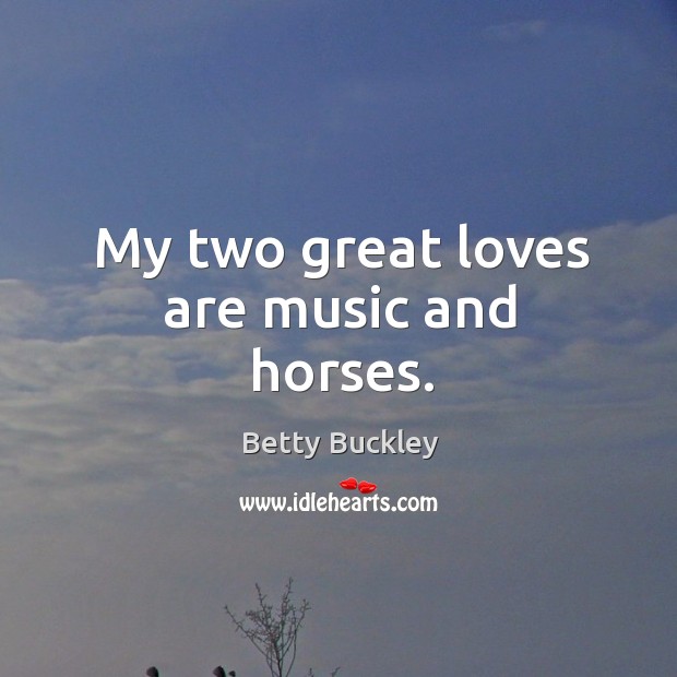 My two great loves are music and horses. Betty Buckley Picture Quote