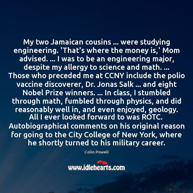 My two Jamaican cousins … were studying engineering. ‘That’s where the money is, Colin Powell Picture Quote