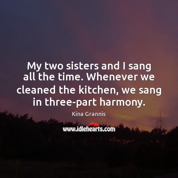 My two sisters and I sang all the time. Whenever we cleaned Kina Grannis Picture Quote