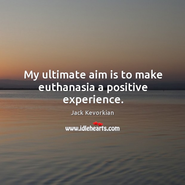 My ultimate aim is to make euthanasia a positive experience. Jack Kevorkian Picture Quote