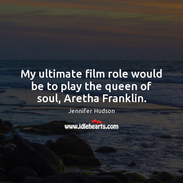 My ultimate film role would be to play the queen of soul, Aretha Franklin. Jennifer Hudson Picture Quote