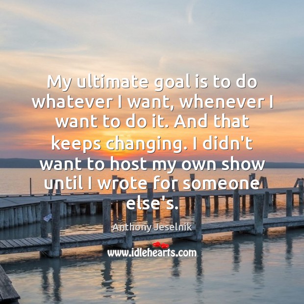 My ultimate goal is to do whatever I want, whenever I want Image