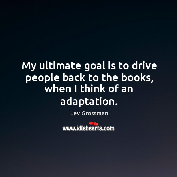 My ultimate goal is to drive people back to the books, when I think of an adaptation. Lev Grossman Picture Quote