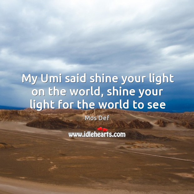 My Umi said shine your light on the world, shine your light for the world to see Mos Def Picture Quote