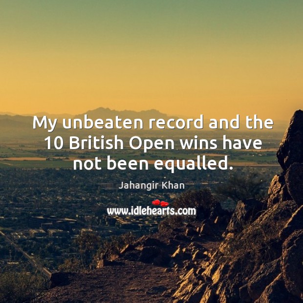My unbeaten record and the 10 british open wins have not been equalled. Jahangir Khan Picture Quote