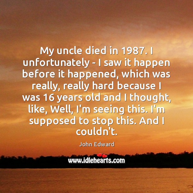 My uncle died in 1987. I unfortunately – I saw it happen before John Edward Picture Quote