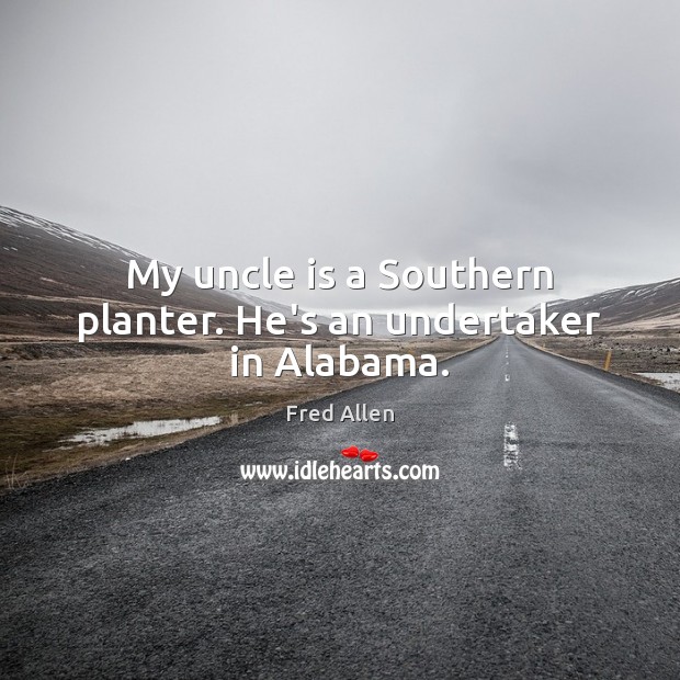 My uncle is a Southern planter. He’s an undertaker in Alabama. Fred Allen Picture Quote