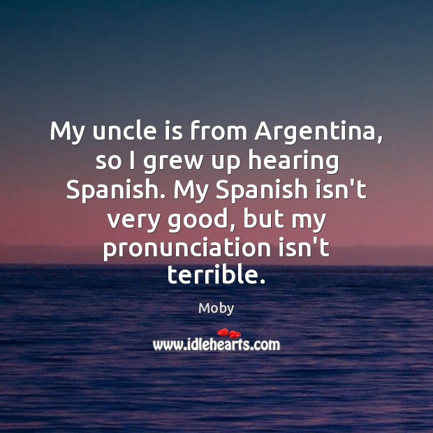 My uncle is from Argentina, so I grew up hearing Spanish. My Moby Picture Quote
