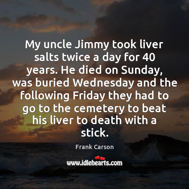 My uncle Jimmy took liver salts twice a day for 40 years. He Frank Carson Picture Quote