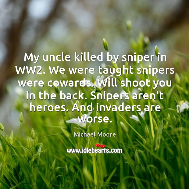 My uncle killed by sniper in WW2. We were taught snipers were Michael Moore Picture Quote