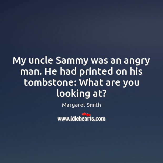 My uncle Sammy was an angry man. He had printed on his tombstone: What are you looking at? Margaret Smith Picture Quote