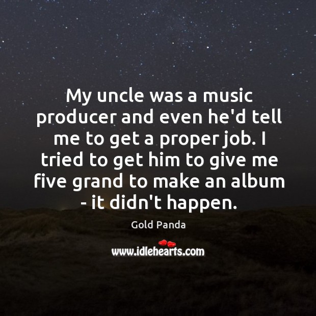 My uncle was a music producer and even he’d tell me to Gold Panda Picture Quote