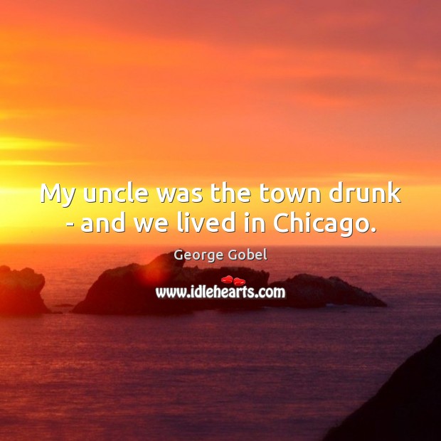 My uncle was the town drunk – and we lived in Chicago. Image