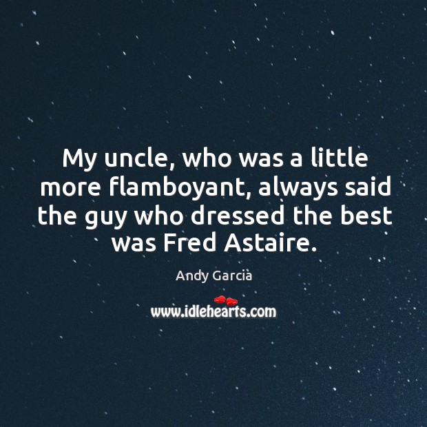 My uncle, who was a little more flamboyant, always said the guy who dressed the best was fred astaire. Andy Garcia Picture Quote