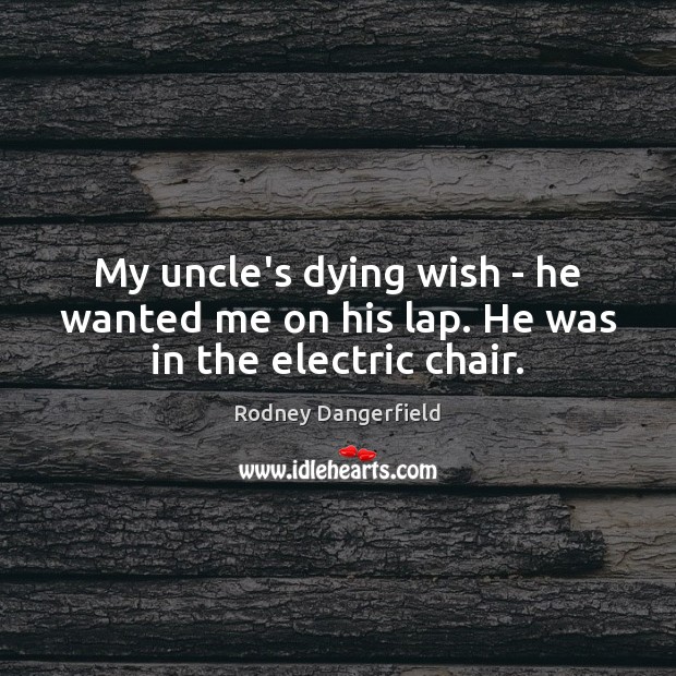 My uncle’s dying wish – he wanted me on his lap. He was in the electric chair. Rodney Dangerfield Picture Quote
