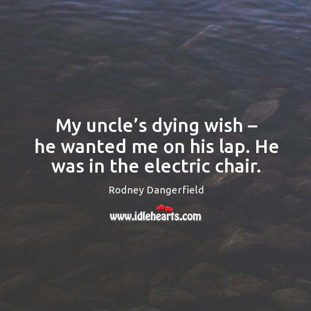 My uncle’s dying wish – he wanted me on his lap. He was in the electric chair. Rodney Dangerfield Picture Quote