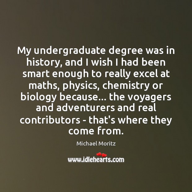 My undergraduate degree was in history, and I wish I had been 