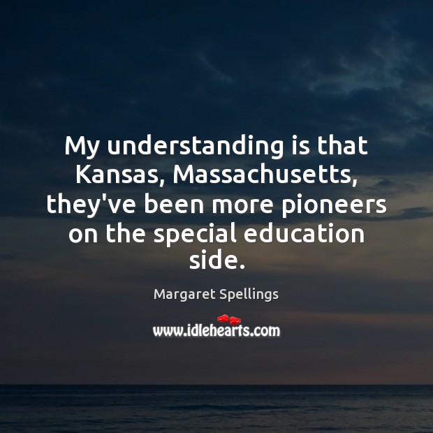 My understanding is that Kansas, Massachusetts, they’ve been more pioneers on the Margaret Spellings Picture Quote
