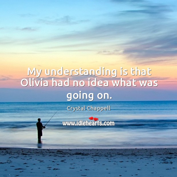 My understanding is that olivia had no idea what was going on. Crystal Chappell Picture Quote