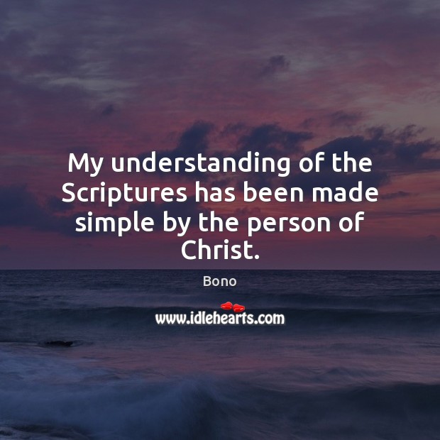 My understanding of the Scriptures has been made simple by the person of Christ. Bono Picture Quote