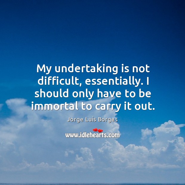 My undertaking is not difficult, essentially. I should only have to be immortal to carry it out. Jorge Luis Borges Picture Quote