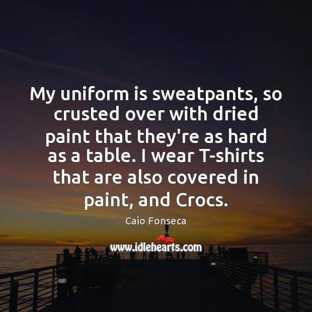 My uniform is sweatpants, so crusted over with dried paint that they’re Image