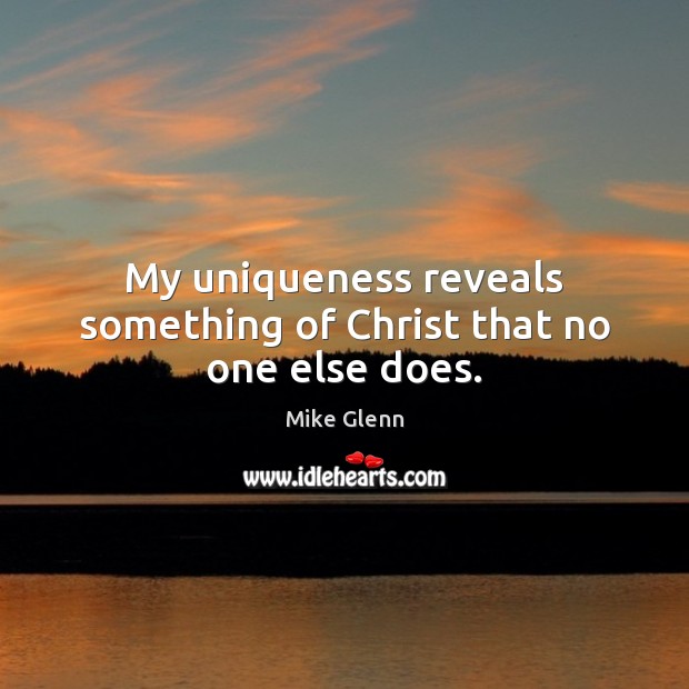 My uniqueness reveals something of Christ that no one else does. Mike Glenn Picture Quote