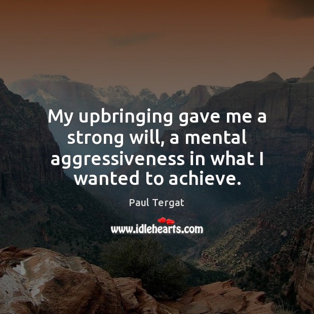 My upbringing gave me a strong will, a mental aggressiveness in what I wanted to achieve. 