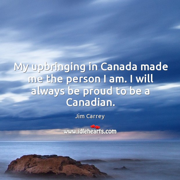 My upbringing in canada made me the person I am. I will always be proud to be a canadian. Image