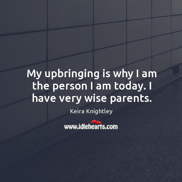 My upbringing is why I am the person I am today. I have very wise parents. Keira Knightley Picture Quote