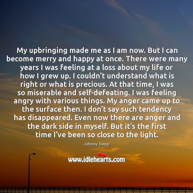 My upbringing made me as I am now. But I can become merry and happy at once. Image