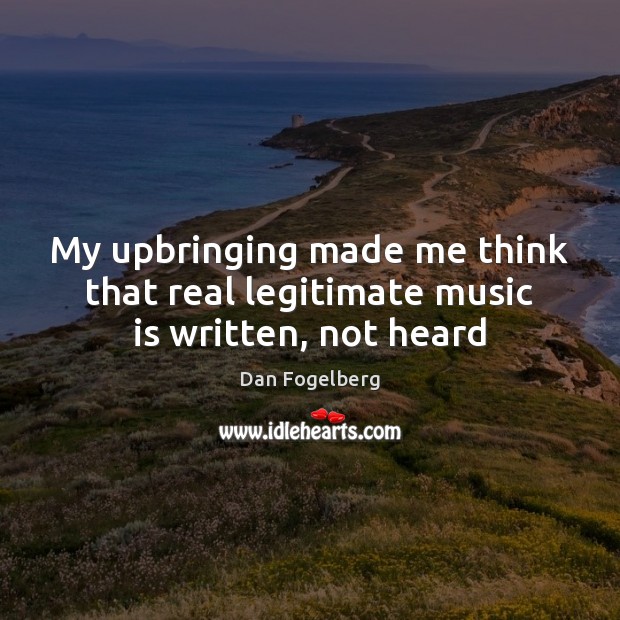 My upbringing made me think that real legitimate music is written, not heard Dan Fogelberg Picture Quote