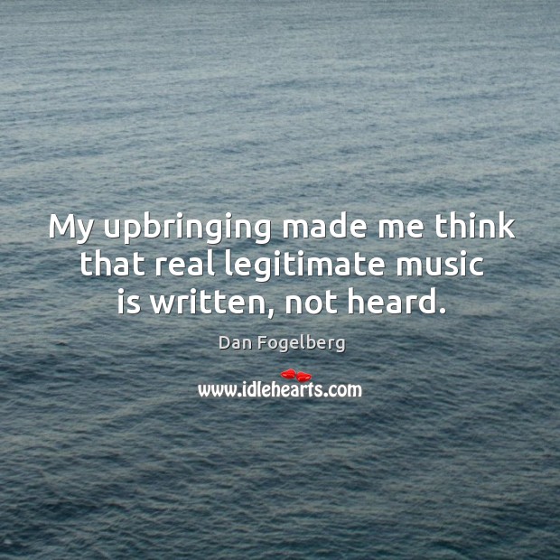 My upbringing made me think that real legitimate music is written, not heard. 