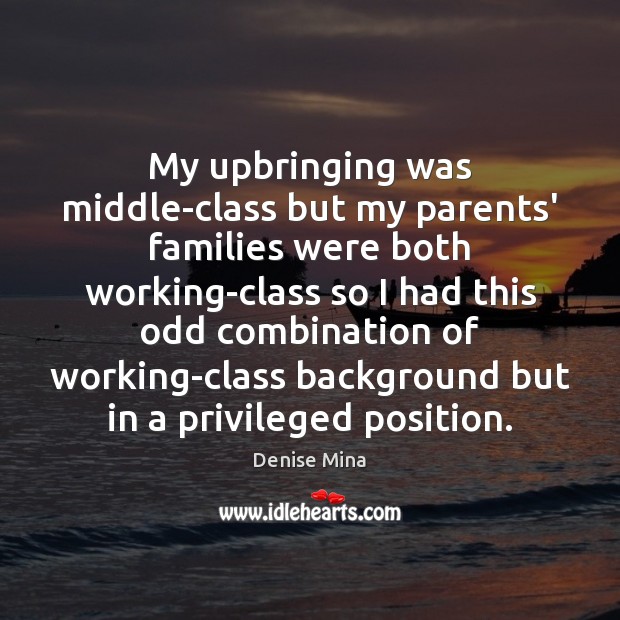 My upbringing was middle-class but my parents’ families were both working-class so 