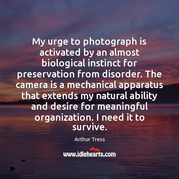 My urge to photograph is activated by an almost biological instinct for Arthur Tress Picture Quote